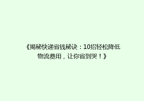 《揭秘快递省钱秘诀：10招轻松降低物流费用，让你省到哭！》