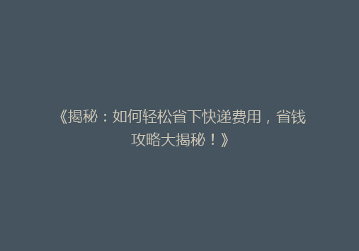 《揭秘：如何轻松省下快递费用，省钱攻略大揭秘！》
