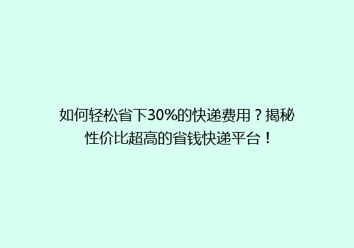 如何轻松省下30%的快递费用？揭秘性价比超高的省钱快递平台！