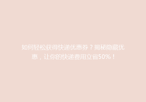 如何轻松获得快递优惠券？揭秘隐藏优惠，让你的快递费用立省50%！
