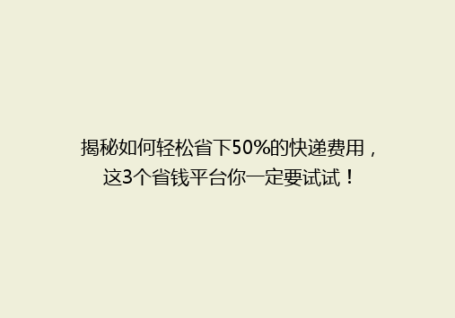 揭秘如何轻松省下50%的快递费用，这3个省钱平台你一定要试试！