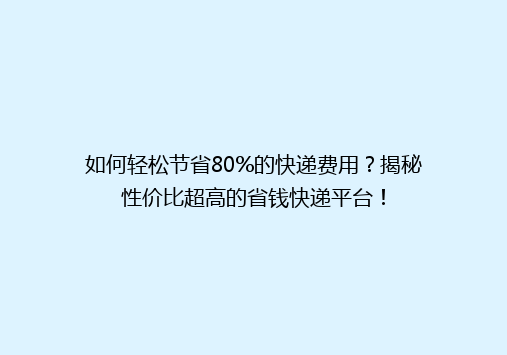 如何轻松节省80%的快递费用？揭秘性价比超高的省钱快递平台！