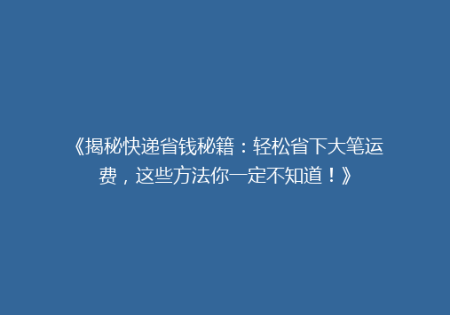 《揭秘快递省钱秘籍：轻松省下大笔运费，这些方法你一定不知道！》