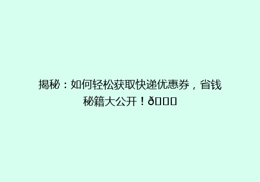 揭秘：如何轻松获取快递优惠券，省钱秘籍大公开！🎉