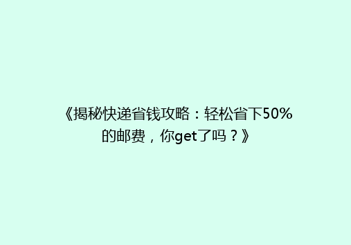 《揭秘快递省钱攻略：轻松省下50%的邮费，你get了吗？》
