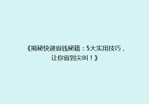 《揭秘快递省钱秘籍：5大实用技巧，让你省到尖叫！》