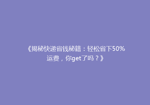 《揭秘快递省钱秘籍：轻松省下50%运费，你get了吗？》
