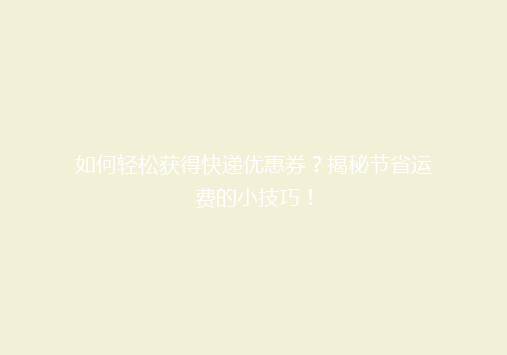 如何轻松获得快递优惠券？揭秘节省运费的小技巧！