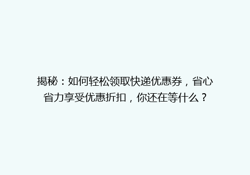 揭秘：如何轻松领取快递优惠券，省心省力享受优惠折扣，你还在等什么？