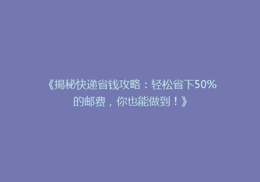 《揭秘快递省钱攻略：轻松省下50%的邮费，你也能做到！》
