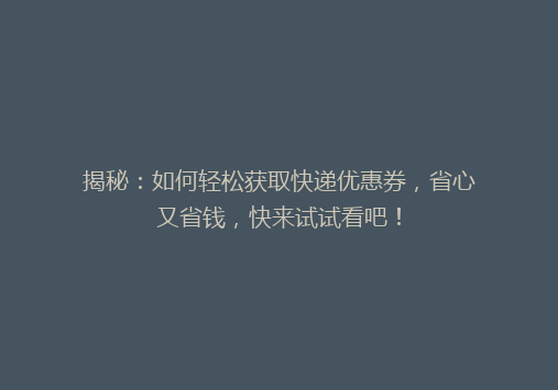 揭秘：如何轻松获取快递优惠券，省心又省钱，快来试试看吧！