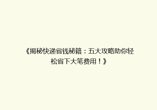 《揭秘快递省钱秘籍：五大攻略助你轻松省下大笔费用！》