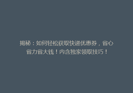 揭秘：如何轻松获取快递优惠券，省心省力省大钱！内含独家领取技巧！