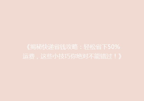 《揭秘快递省钱攻略：轻松省下50%运费，这些小技巧你绝对不能错过！》
