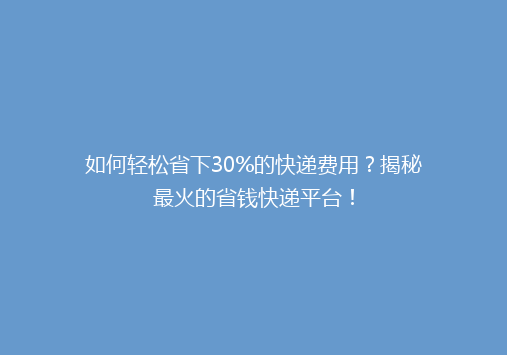 如何轻松省下30%的快递费用？揭秘最火的省钱快递平台！