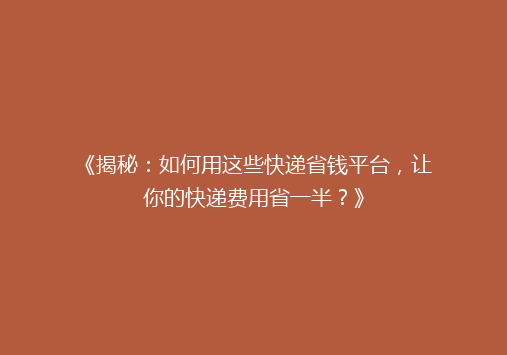 《揭秘：如何用这些快递省钱平台，让你的快递费用省一半？》