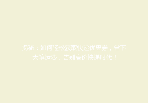 揭秘：如何轻松获取快递优惠券，省下大笔运费，告别高价快递时代！