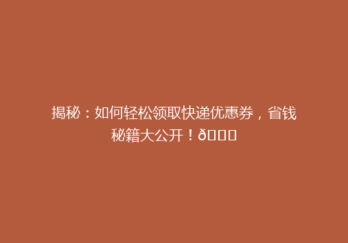 揭秘：如何轻松领取快递优惠券，省钱秘籍大公开！🎉