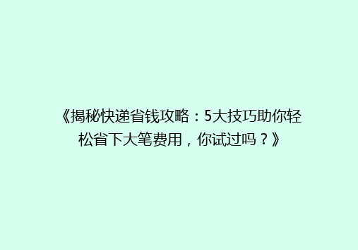 《揭秘快递省钱攻略：5大技巧助你轻松省下大笔费用，你试过吗？》