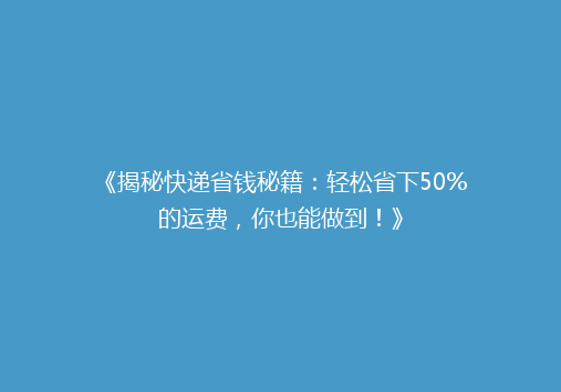 《揭秘快递省钱秘籍：轻松省下50%的运费，你也能做到！》