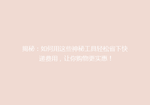 揭秘：如何用这些神秘工具轻松省下快递费用，让你购物更实惠！