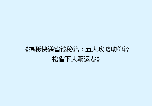 《揭秘快递省钱秘籍：五大攻略助你轻松省下大笔运费》