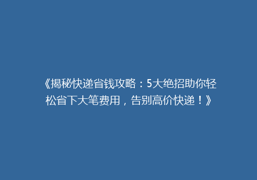 《揭秘快递省钱攻略：5大绝招助你轻松省下大笔费用，告别高价快递！》
