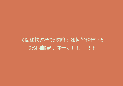 《揭秘快递省钱攻略：如何轻松省下50%的邮费，你一定用得上！》