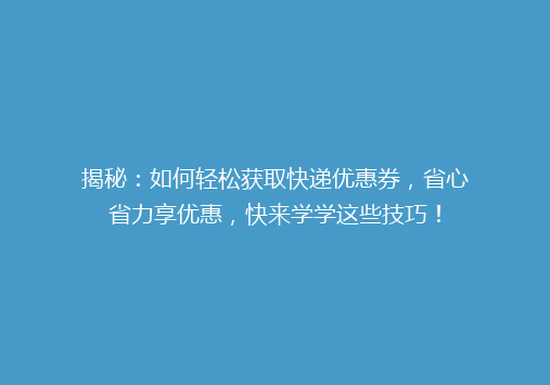 揭秘：如何轻松获取快递优惠券，省心省力享优惠，快来学学这些技巧！