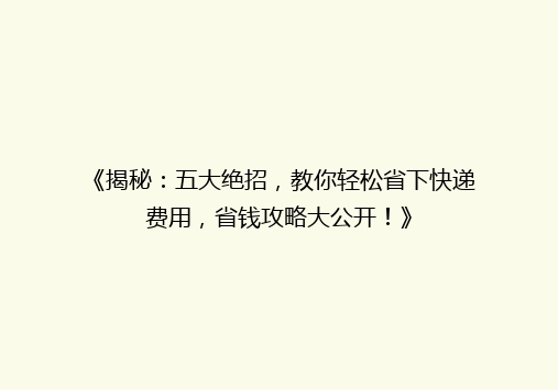 《揭秘：五大绝招，教你轻松省下快递费用，省钱攻略大公开！》