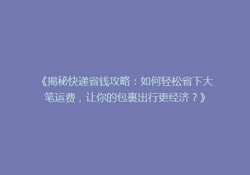 《揭秘快递省钱攻略：如何轻松省下大笔运费，让你的包裹出行更经济？》