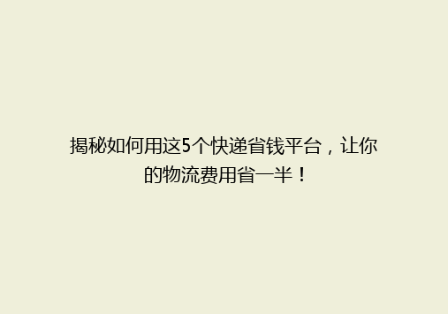揭秘如何用这5个快递省钱平台，让你的物流费用省一半！