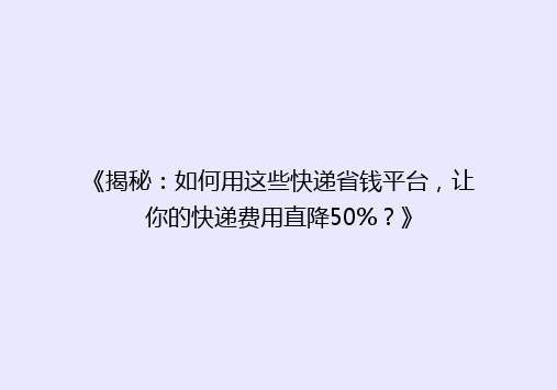 《揭秘：如何用这些快递省钱平台，让你的快递费用直降50%？》