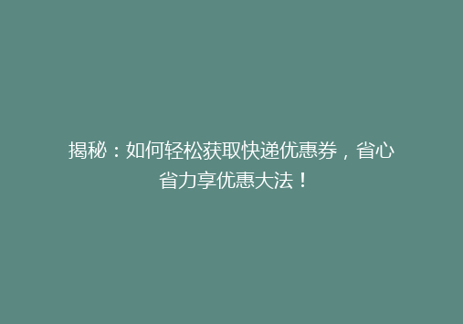 揭秘：如何轻松获取快递优惠券，省心省力享优惠大法！