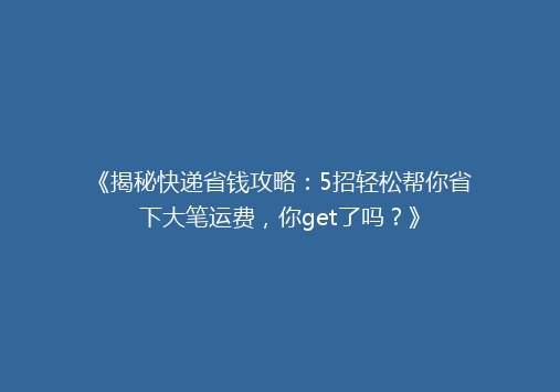 《揭秘快递省钱攻略：5招轻松帮你省下大笔运费，你get了吗？》