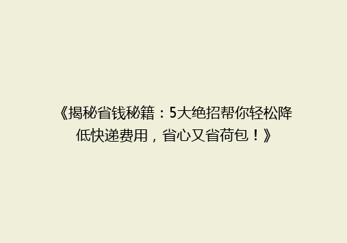 《揭秘省钱秘籍：5大绝招帮你轻松降低快递费用，省心又省荷包！》
