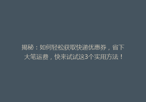 揭秘：如何轻松获取快递优惠券，省下大笔运费，快来试试这3个实用方法！