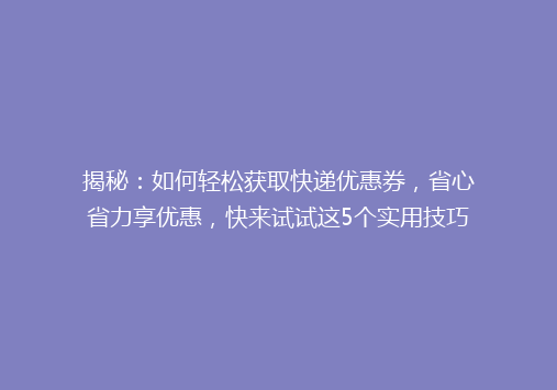 揭秘：如何轻松获取快递优惠券，省心省力享优惠，快来试试这5个实用技巧！