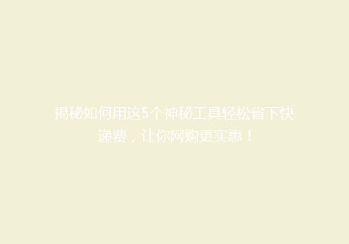 揭秘如何用这5个神秘工具轻松省下快递费，让你网购更实惠！