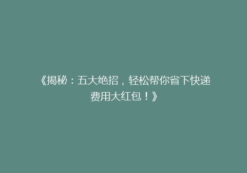 《揭秘：五大绝招，轻松帮你省下快递费用大红包！》