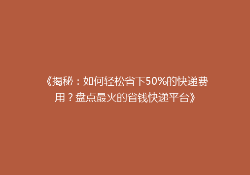 《揭秘：如何轻松省下50%的快递费用？盘点最火的省钱快递平台》