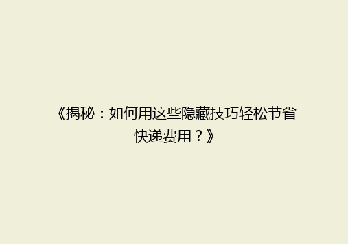 《揭秘：如何用这些隐藏技巧轻松节省快递费用？》