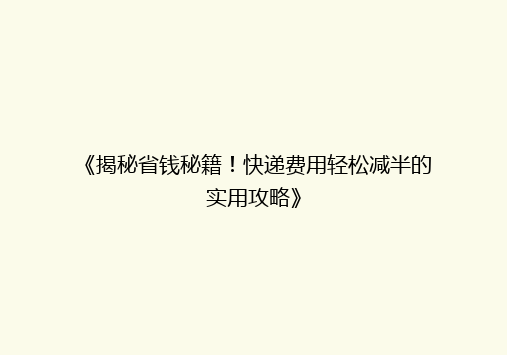 《揭秘省钱秘籍！快递费用轻松减半的实用攻略》