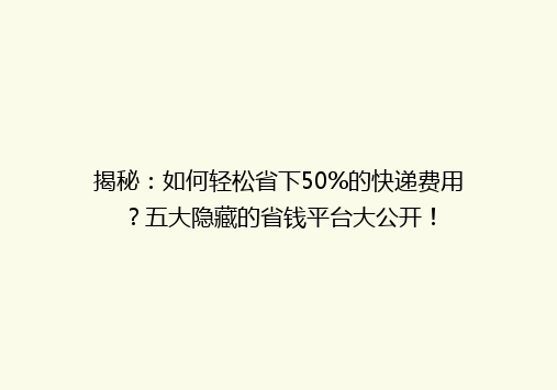 揭秘：如何轻松省下50%的快递费用？五大隐藏的省钱平台大公开！