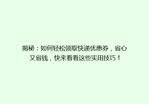 揭秘：如何轻松领取快递优惠券，省心又省钱，快来看看这些实用技巧！