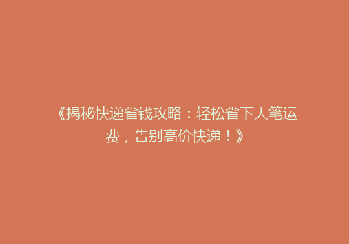 《揭秘快递省钱攻略：轻松省下大笔运费，告别高价快递！》
