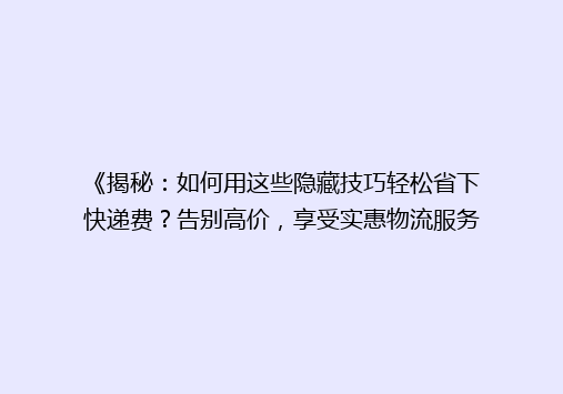 《揭秘：如何用这些隐藏技巧轻松省下快递费？告别高价，享受实惠物流服务！》