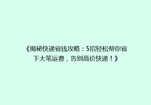 《揭秘快递省钱攻略：5招轻松帮你省下大笔运费，告别高价快递！》