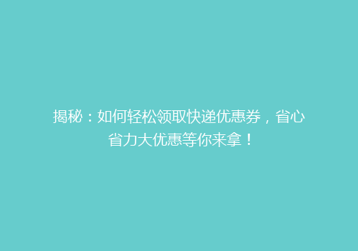揭秘：如何轻松领取快递优惠券，省心省力大优惠等你来拿！