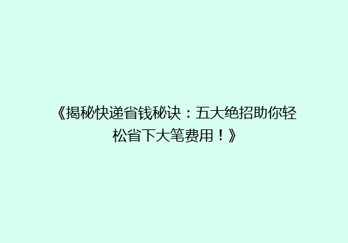 《揭秘快递省钱秘诀：五大绝招助你轻松省下大笔费用！》